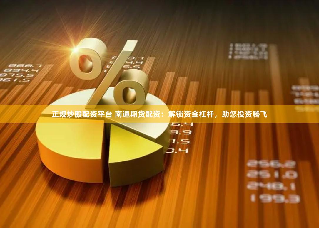 正规炒股配资平台 南通期货配资：解锁资金杠杆，助您投资腾飞