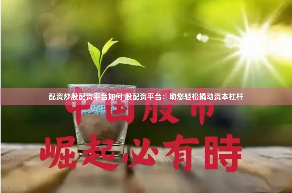 配资炒股配资平台如何 股配资平台：助您轻松撬动资本杠杆