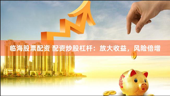 临海股票配资 配资炒股杠杆：放大收益，风险倍增