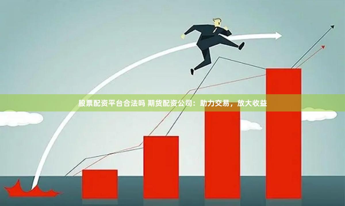股票配资平台合法吗 期货配资公司：助力交易，放大收益