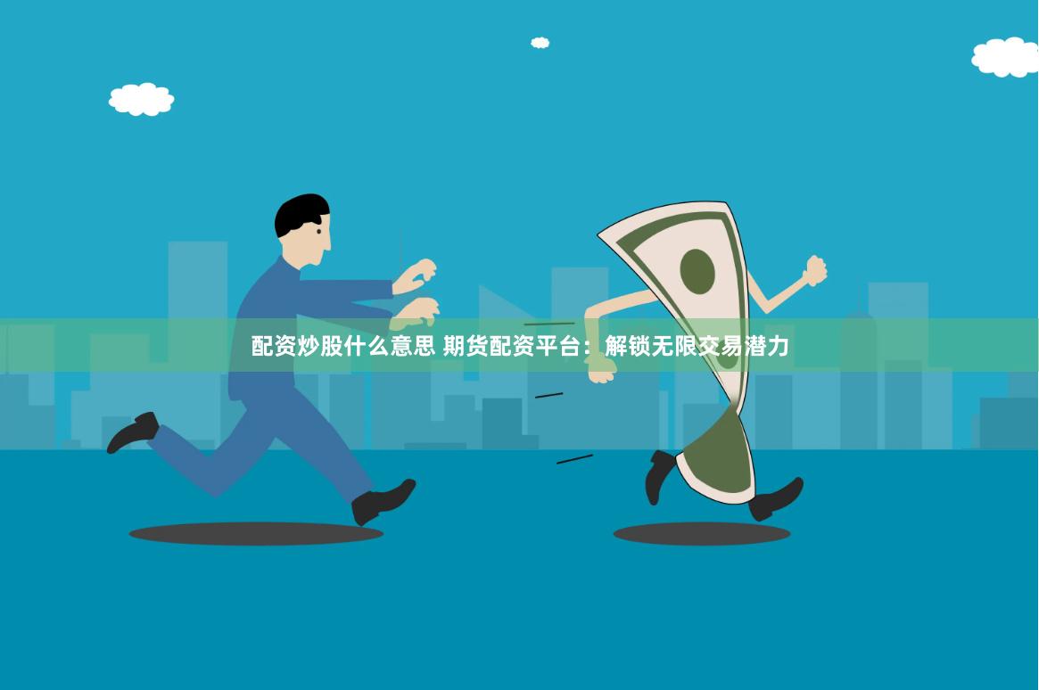 配资炒股什么意思 期货配资平台：解锁无限交易潜力
