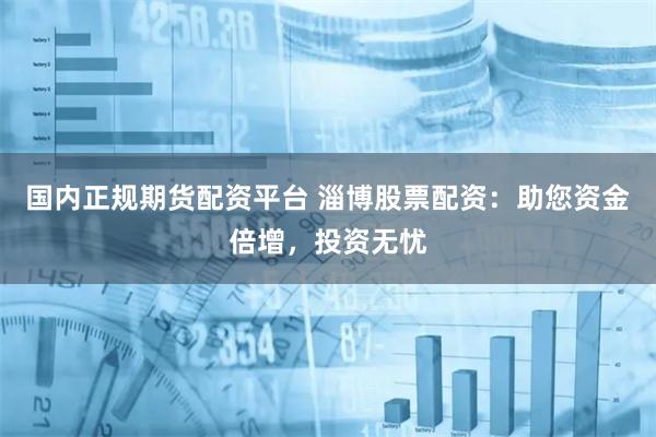 国内正规期货配资平台 淄博股票配资：助您资金倍增，投资无忧