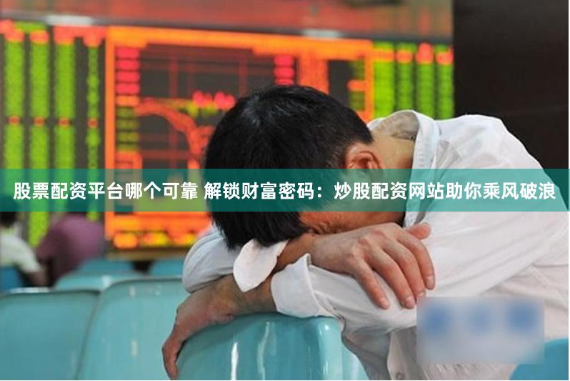 股票配资平台哪个可靠 解锁财富密码：炒股配资网站助你乘风破浪