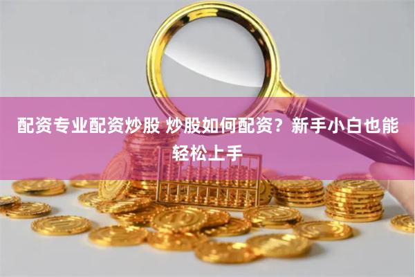 配资专业配资炒股 炒股如何配资？新手小白也能轻松上手