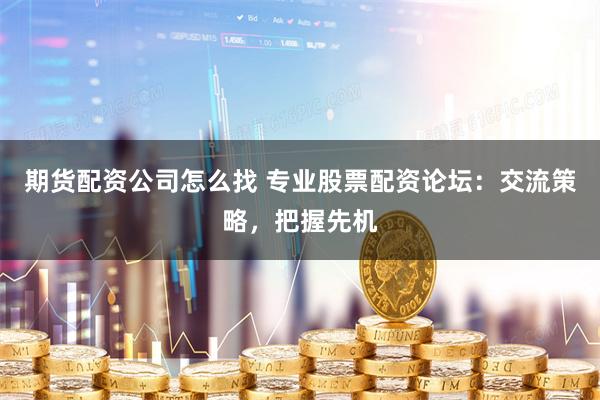 期货配资公司怎么找 专业股票配资论坛：交流策略，把握先机