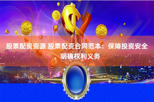 股票配资资源 股票配资合同范本：保障投资安全，明确权利义务