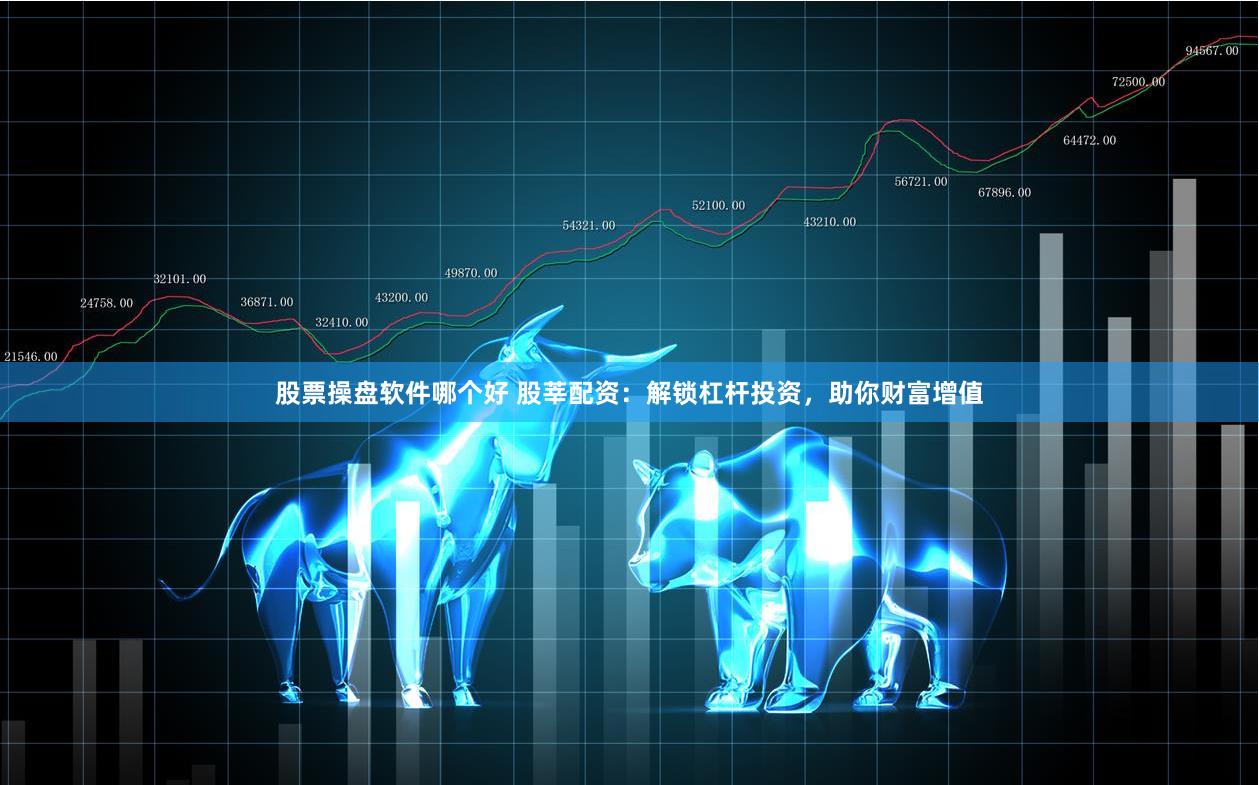 股票操盘软件哪个好 股莘配资：解锁杠杆投资，助你财富增值