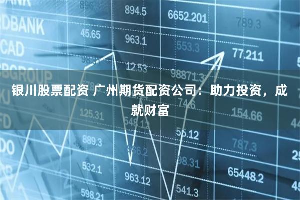 银川股票配资 广州期货配资公司：助力投资，成就财富