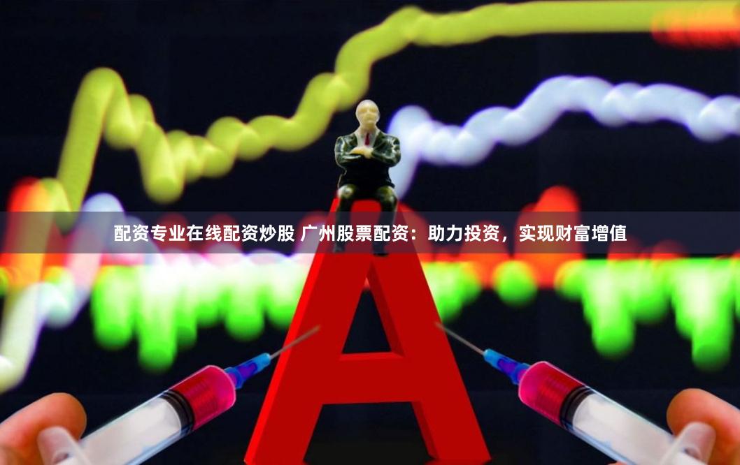 配资专业在线配资炒股 广州股票配资：助力投资，实现财富增值