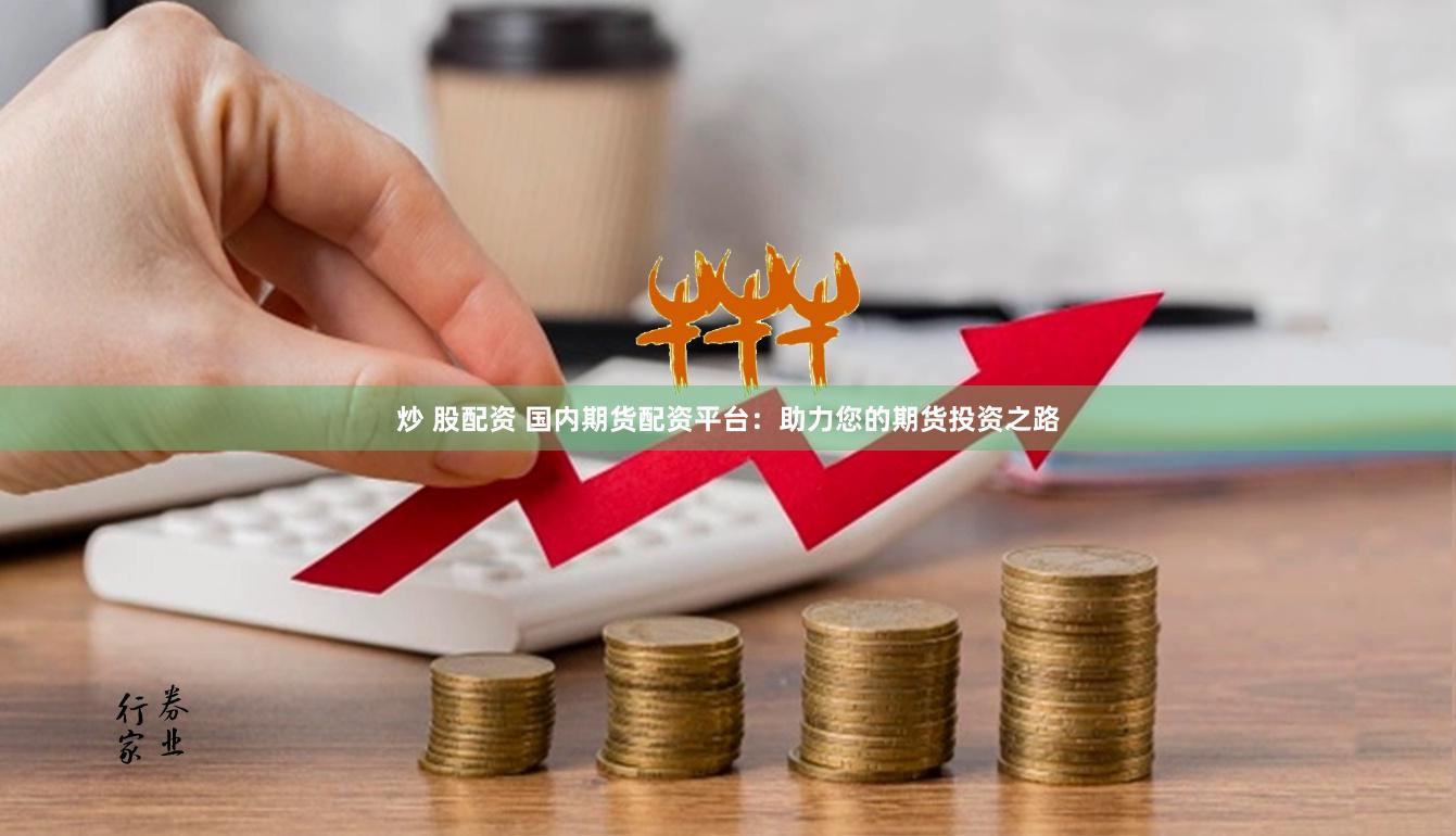 炒 股配资 国内期货配资平台：助力您的期货投资之路