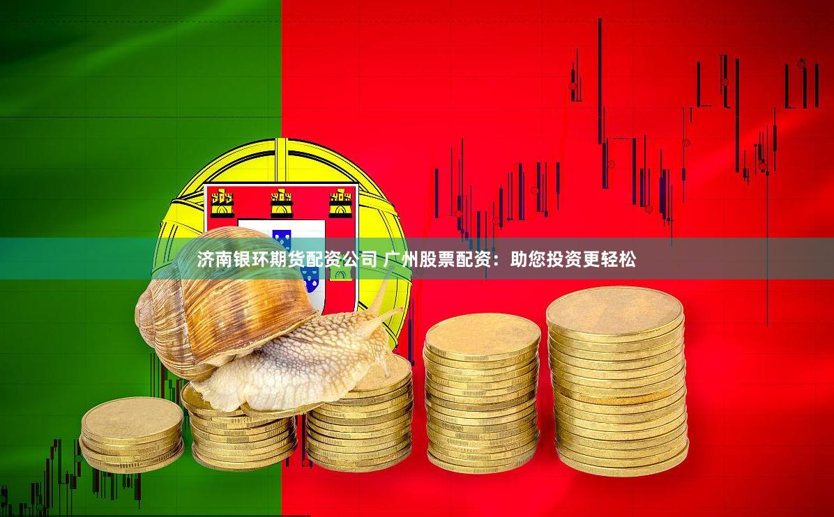 济南银环期货配资公司 广州股票配资：助您投资更轻松