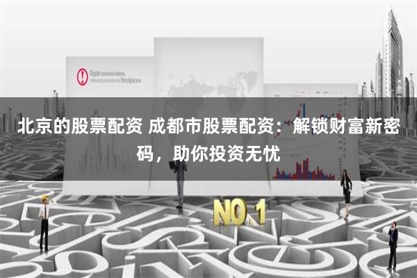 北京的股票配资 成都市股票配资：解锁财富新密码，助你投资无忧