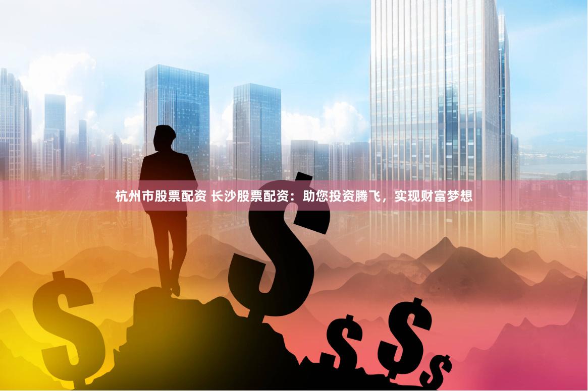 杭州市股票配资 长沙股票配资：助您投资腾飞，实现财富梦想