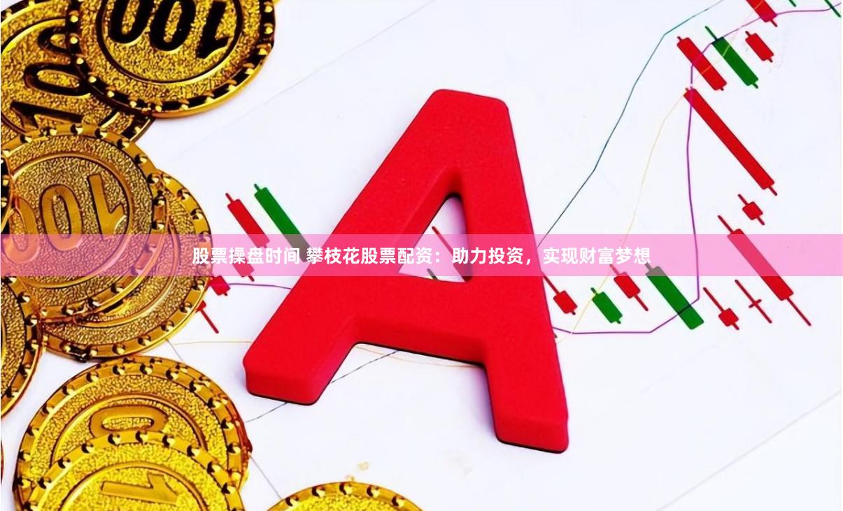 股票操盘时间 攀枝花股票配资：助力投资，实现财富梦想