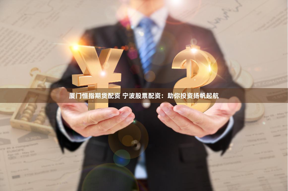 厦门恒指期货配资 宁波股票配资：助你投资扬帆起航