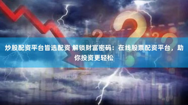 炒股配资平台皆选配资 解锁财富密码：在线股票配资平台，助你投资更轻松