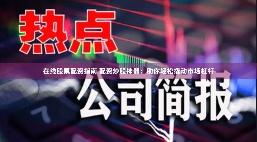 在线股票配资指南 配资炒股神器：助你轻松撬动市场杠杆