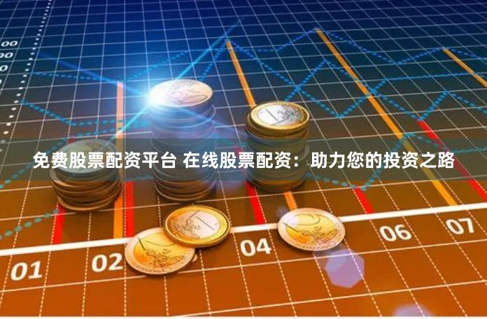 免费股票配资平台 在线股票配资：助力您的投资之路