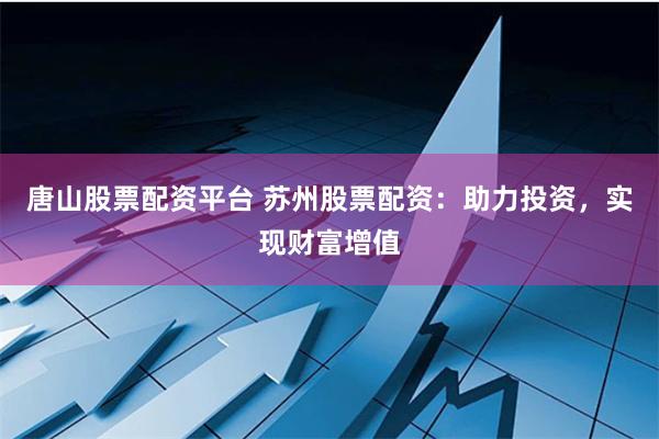 唐山股票配资平台 苏州股票配资：助力投资，实现财富增值