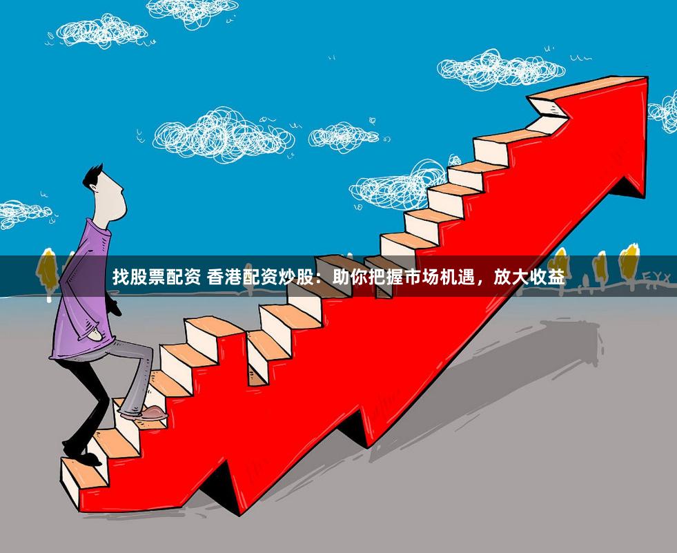 找股票配资 香港配资炒股：助你把握市场机遇，放大收益