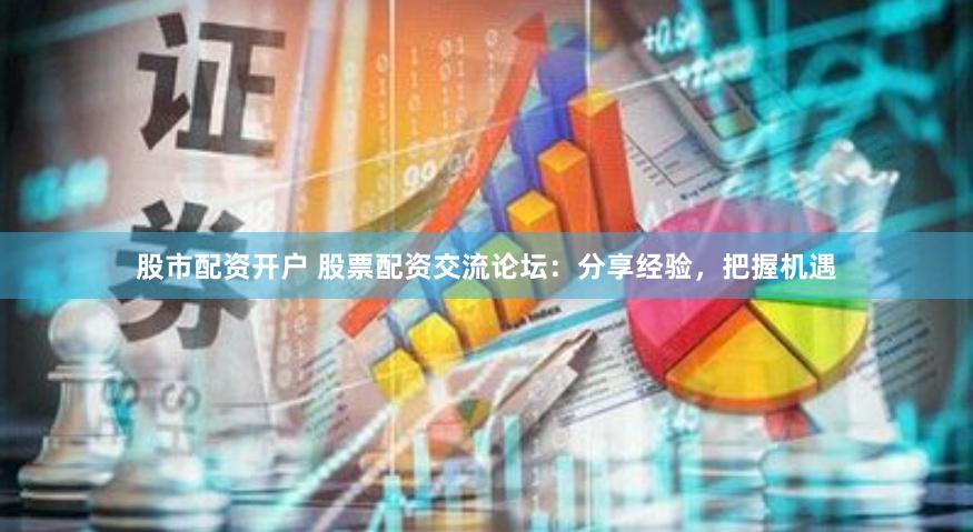 股市配资开户 股票配资交流论坛：分享经验，把握机遇