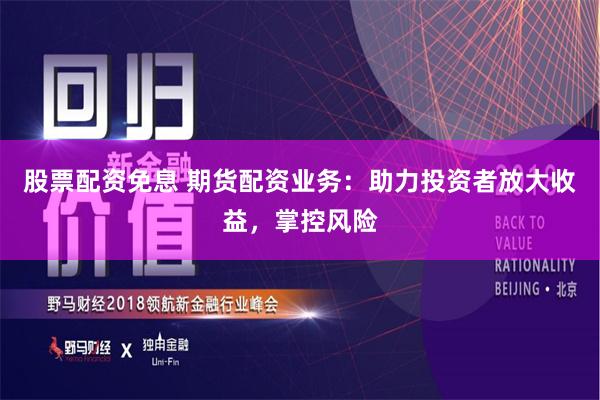 股票配资免息 期货配资业务：助力投资者放大收益，掌控风险