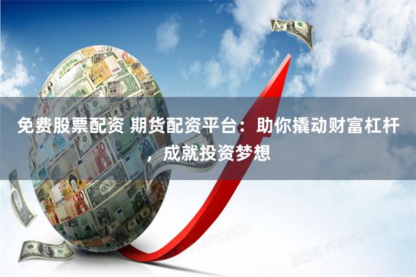 免费股票配资 期货配资平台：助你撬动财富杠杆，成就投资梦想