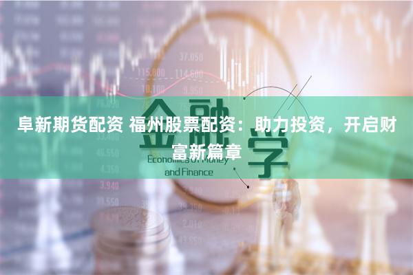 阜新期货配资 福州股票配资：助力投资，开启财富新篇章