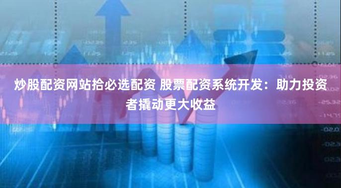 炒股配资网站拾必选配资 股票配资系统开发：助力投资者撬动更大收益