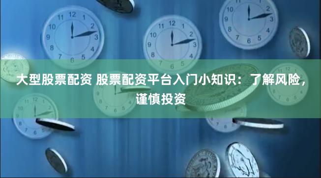 大型股票配资 股票配资平台入门小知识：了解风险，谨慎投资