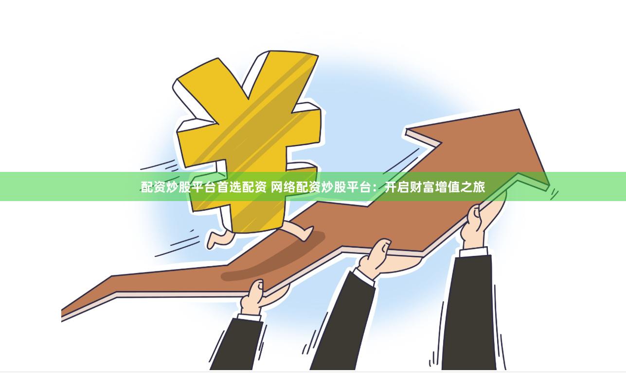 配资炒股平台首选配资 网络配资炒股平台：开启财富增值之旅