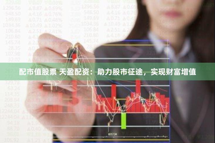 配市值股票 天盈配资：助力股市征途，实现财富增值