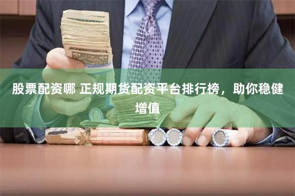 股票配资哪 正规期货配资平台排行榜，助你稳健增值