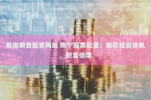 股指期货配资网站 南宁股票配资：助你投资扬帆，财富倍增