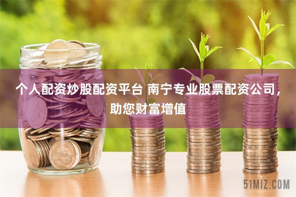 个人配资炒股配资平台 南宁专业股票配资公司，助您财富增值