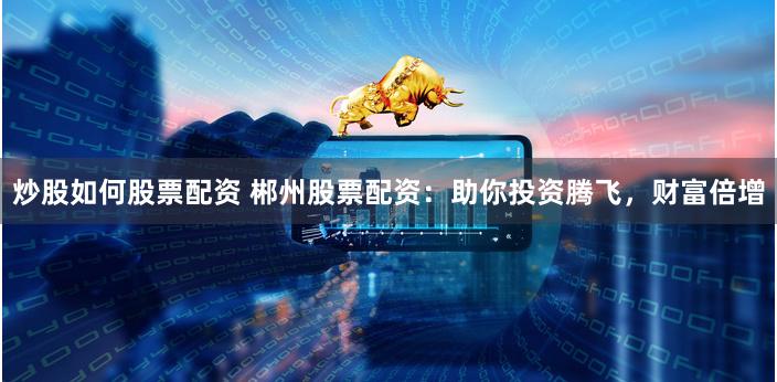 炒股如何股票配资 郴州股票配资：助你投资腾飞，财富倍增