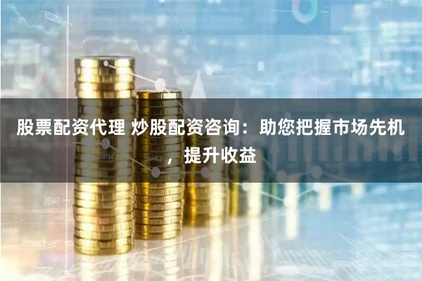 股票配资代理 炒股配资咨询：助您把握市场先机，提升收益