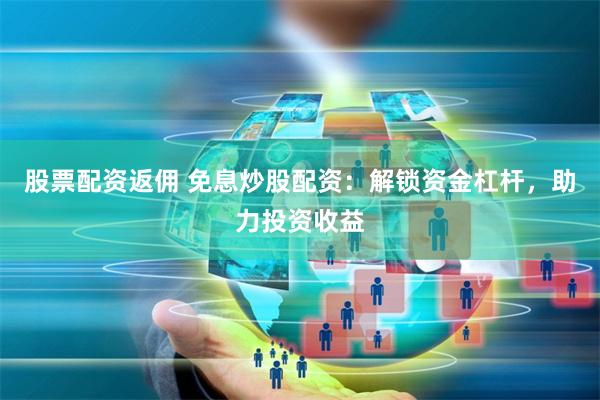 股票配资返佣 免息炒股配资：解锁资金杠杆，助力投资收益