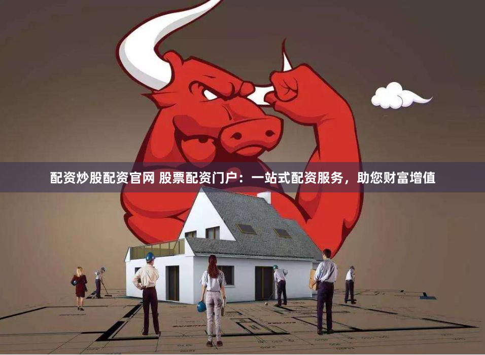 配资炒股配资官网 股票配资门户：一站式配资服务，助您财富增值