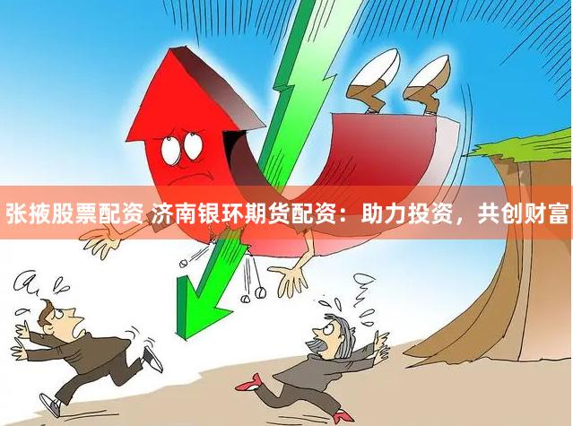 张掖股票配资 济南银环期货配资：助力投资，共创财富