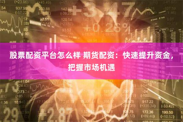 股票配资平台怎么样 期货配资：快速提升资金，把握市场机遇