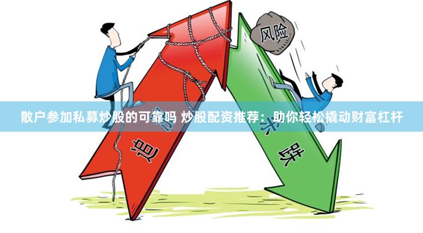 散户参加私募炒股的可靠吗 炒股配资推荐：助你轻松撬动财富杠杆