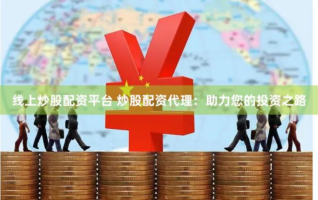 线上炒股配资平台 炒股配资代理：助力您的投资之路