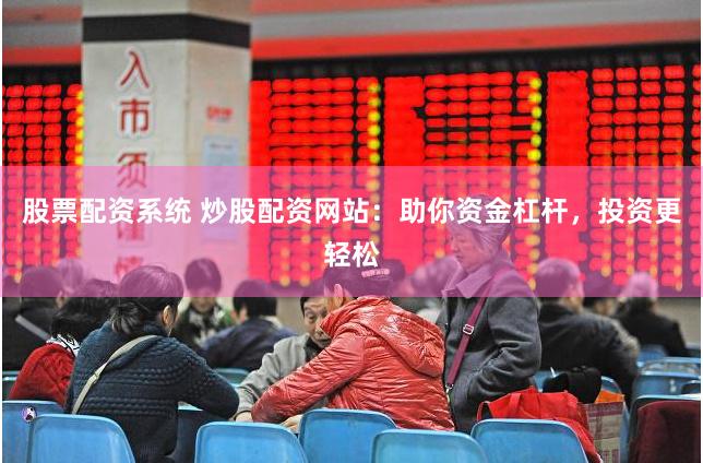 股票配资系统 炒股配资网站：助你资金杠杆，投资更轻松
