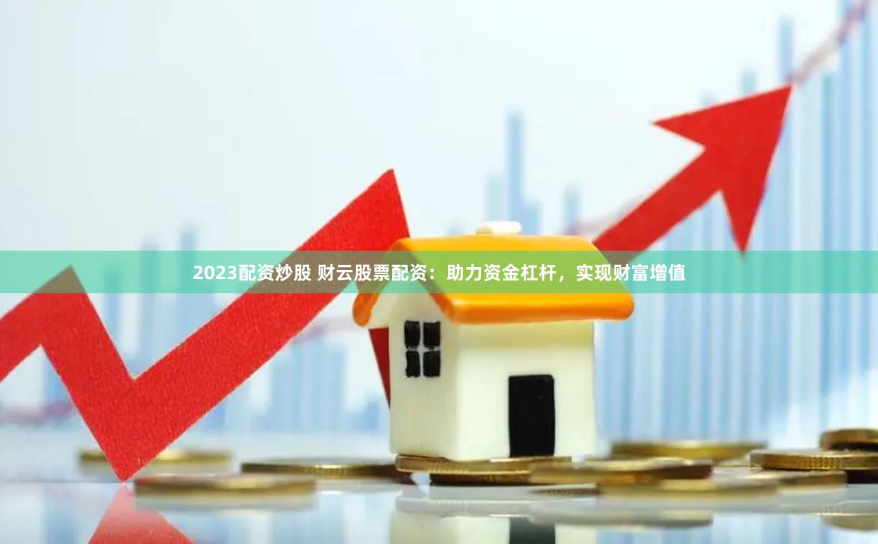 2023配资炒股 财云股票配资：助力资金杠杆，实现财富增值