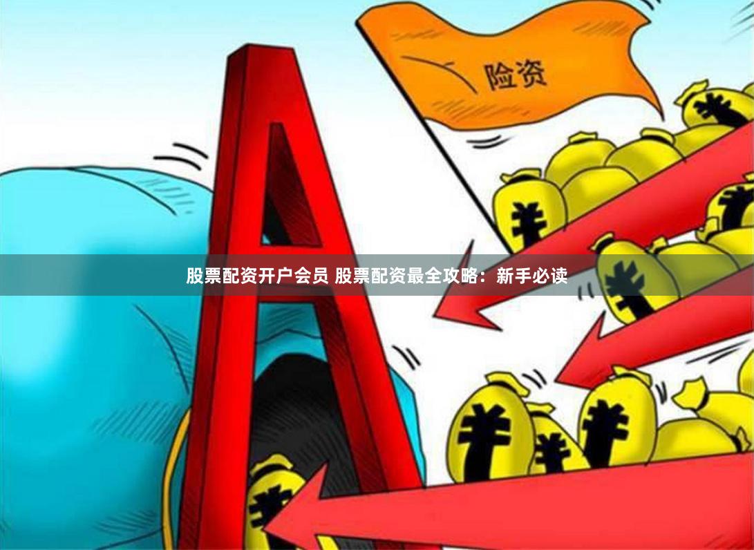 股票配资开户会员 股票配资最全攻略：新手必读