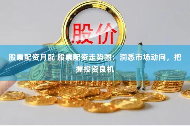 股票配资月配 股票配资走势图：洞悉市场动向，把握投资良机