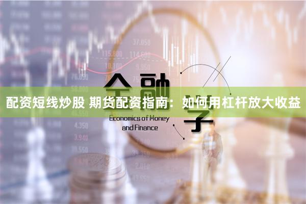 配资短线炒股 期货配资指南：如何用杠杆放大收益
