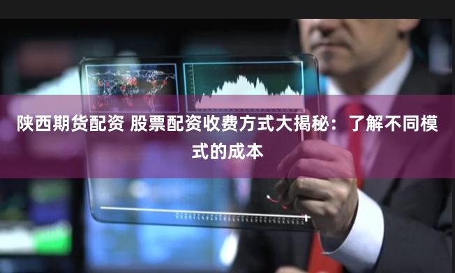 陕西期货配资 股票配资收费方式大揭秘：了解不同模式的成本