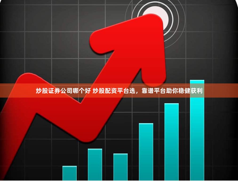 炒股证券公司哪个好 炒股配资平台选，靠谱平台助你稳健获利